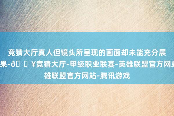 竞猜大厅真人但镜头所呈现的画面却未能充分展现出这些后果-🔥竞猜大厅-甲级职业联赛-英雄联盟官方网站-腾讯游戏