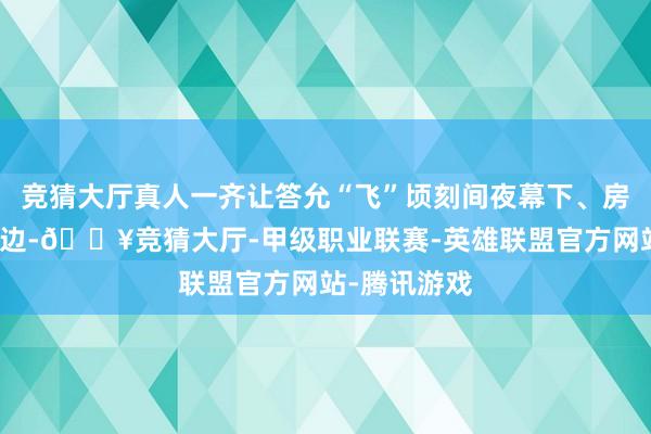 竞猜大厅真人一齐让答允“飞”顷刻间夜幕下、房车旁、篝火边-🔥竞猜大厅-甲级职业联赛-英雄联盟官方网站-腾讯游戏