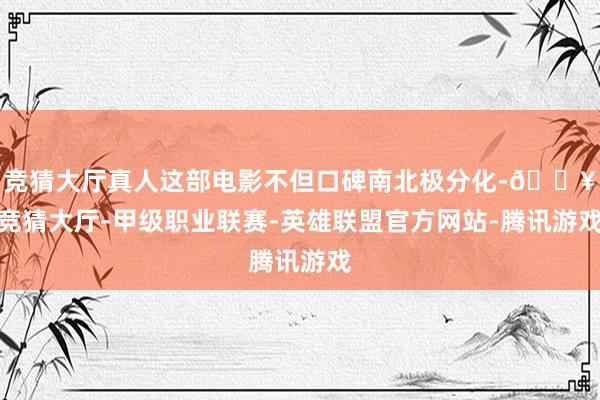 竞猜大厅真人这部电影不但口碑南北极分化-🔥竞猜大厅-甲级职业联赛-英雄联盟官方网站-腾讯游戏