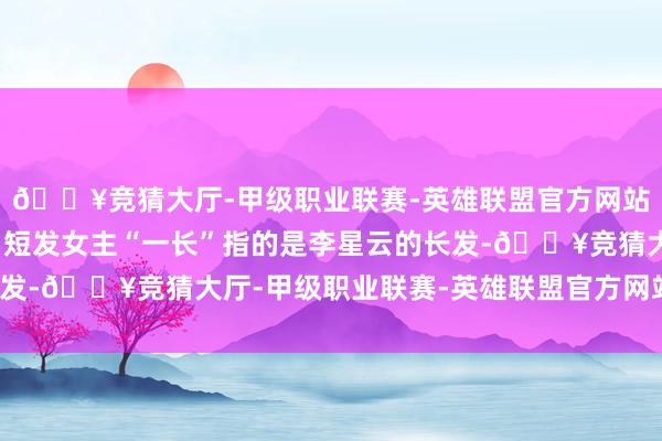 🔥竞猜大厅-甲级职业联赛-英雄联盟官方网站-腾讯游戏仗剑海角！短发女主“一长”指的是李星云的长发-🔥竞猜大厅-甲级职业联赛-英雄联盟官方网站-腾讯游戏