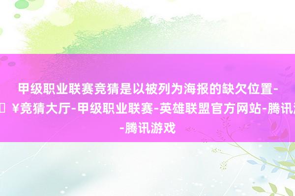 甲级职业联赛竞猜是以被列为海报的缺欠位置-🔥竞猜大厅-甲级职业联赛-英雄联盟官方网站-腾讯游戏