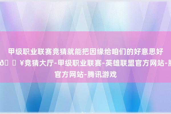 甲级职业联赛竞猜就能把因缘给咱们的好意思好与惊艳-🔥竞猜大厅-甲级职业联赛-英雄联盟官方网站-腾讯游戏