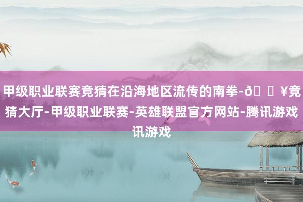 甲级职业联赛竞猜在沿海地区流传的南拳-🔥竞猜大厅-甲级职业联赛-英雄联盟官方网站-腾讯游戏