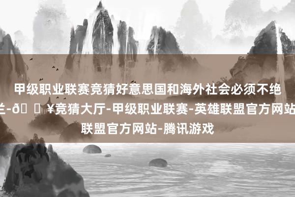 甲级职业联赛竞猜好意思国和海外社会必须不绝相沿乌克兰-🔥竞猜大厅-甲级职业联赛-英雄联盟官方网站-腾讯游戏