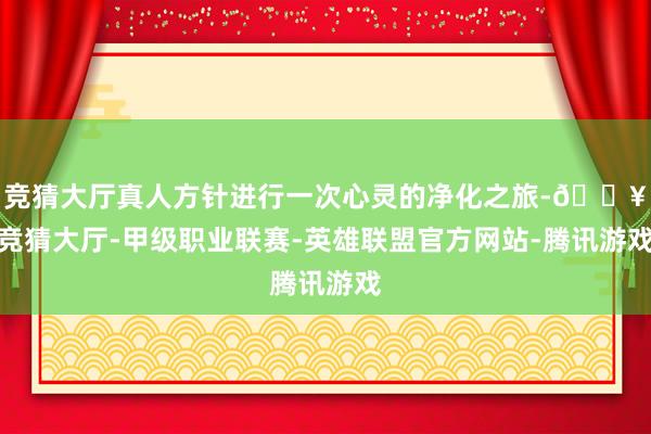 竞猜大厅真人方针进行一次心灵的净化之旅-🔥竞猜大厅-甲级职业联赛-英雄联盟官方网站-腾讯游戏