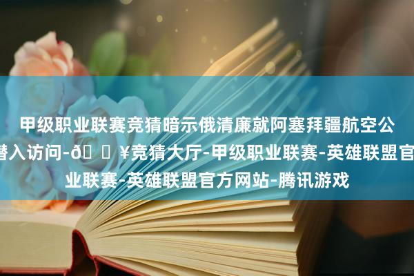 甲级职业联赛竞猜暗示俄清廉就阿塞拜疆航空公司客机失事张开潜入访问-🔥竞猜大厅-甲级职业联赛-英雄联盟官方网站-腾讯游戏