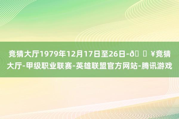 竞猜大厅1979年12月17日至26日-🔥竞猜大厅-甲级职业联赛-英雄联盟官方网站-腾讯游戏