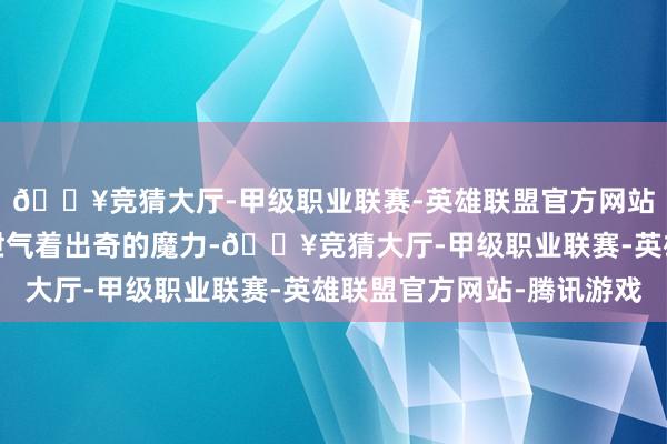 🔥竞猜大厅-甲级职业联赛-英雄联盟官方网站-腾讯游戏每一处齐泄气着出奇的魔力-🔥竞猜大厅-甲级职业联赛-英雄联盟官方网站-腾讯游戏