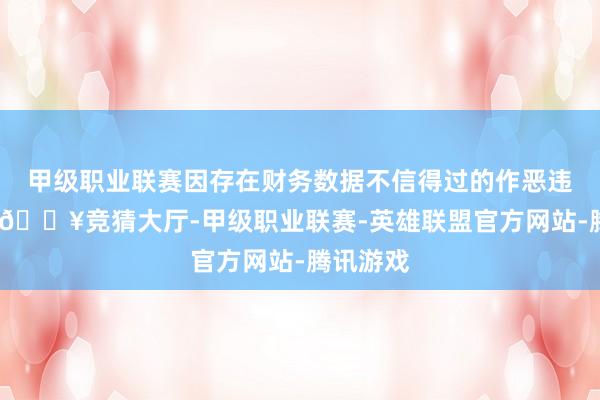 甲级职业联赛因存在财务数据不信得过的作恶违法手脚-🔥竞猜大厅-甲级职业联赛-英雄联盟官方网站-腾讯游戏