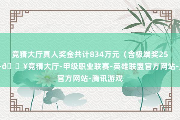 竞猜大厅真人奖金共计834万元（含极端奖250万元）-🔥竞猜大厅-甲级职业联赛-英雄联盟官方网站-腾讯游戏