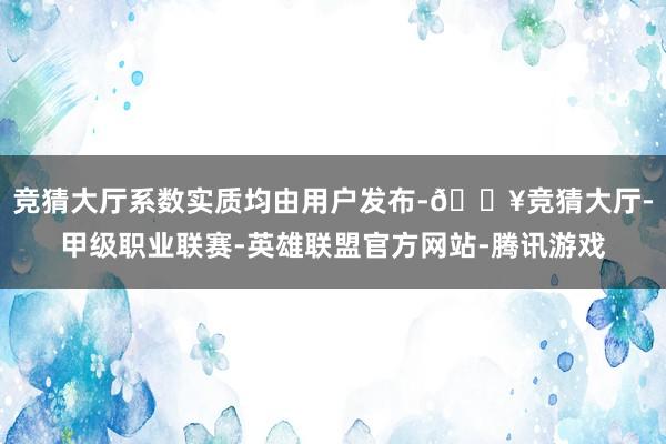 竞猜大厅系数实质均由用户发布-🔥竞猜大厅-甲级职业联赛-英雄联盟官方网站-腾讯游戏