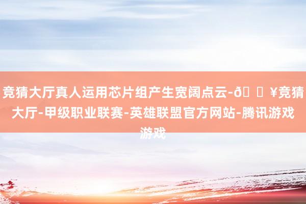 竞猜大厅真人运用芯片组产生宽阔点云-🔥竞猜大厅-甲级职业联赛-英雄联盟官方网站-腾讯游戏