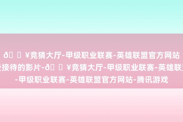 🔥竞猜大厅-甲级职业联赛-英雄联盟官方网站-腾讯游戏并非全是受接待的影片-🔥竞猜大厅-甲级职业联赛-英雄联盟官方网站-腾讯游戏