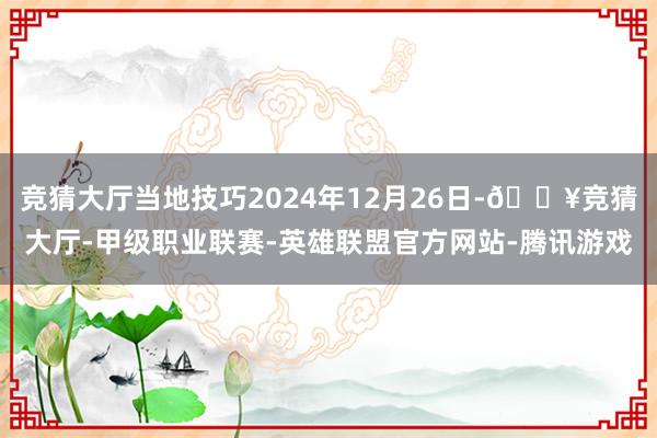 竞猜大厅当地技巧2024年12月26日-🔥竞猜大厅-甲级职业联赛-英雄联盟官方网站-腾讯游戏