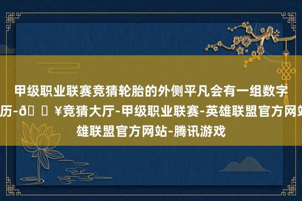 甲级职业联赛竞猜轮胎的外侧平凡会有一组数字暗意坐蓐日历-🔥竞猜大厅-甲级职业联赛-英雄联盟官方网站-腾讯游戏