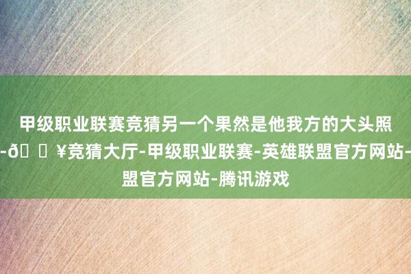 甲级职业联赛竞猜另一个果然是他我方的大头照！这创意-🔥竞猜大厅-甲级职业联赛-英雄联盟官方网站-腾讯游戏