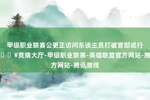 甲级职业联赛公更正访问东谈主员打破官邸戎行窒碍-🔥竞猜大厅-甲级职业联赛-英雄联盟官方网站-腾讯游戏