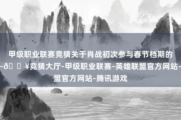 甲级职业联赛竞猜关于肖战初次参与春节档期的作品而言-🔥竞猜大厅-甲级职业联赛-英雄联盟官方网站-腾讯游戏