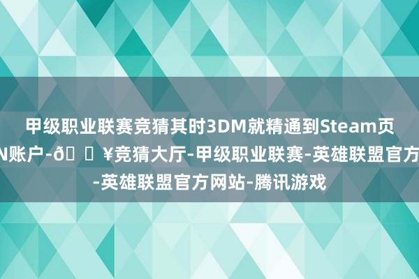 甲级职业联赛竞猜其时3DM就精通到Steam页面条目联系PSN账户-🔥竞猜大厅-甲级职业联赛-英雄联盟官方网站-腾讯游戏