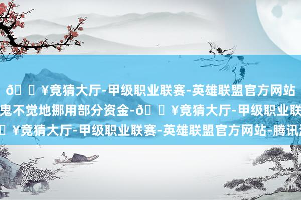 🔥竞猜大厅-甲级职业联赛-英雄联盟官方网站-腾讯游戏不错神不知鬼不觉地挪用部分资金-🔥竞猜大厅-甲级职业联赛-英雄联盟官方网站-腾讯游戏