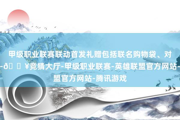 甲级职业联赛联动首发礼赠包括联名购物袋、对子与红包-🔥竞猜大厅-甲级职业联赛-英雄联盟官方网站-腾讯游戏