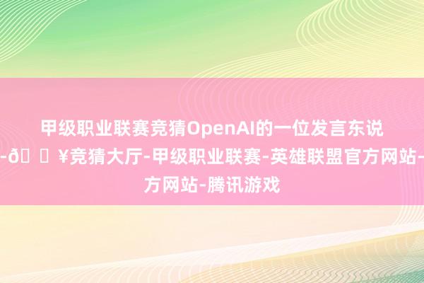 甲级职业联赛竞猜　　OpenAI的一位发言东说念主示意-🔥竞猜大厅-甲级职业联赛-英雄联盟官方网站-腾讯游戏