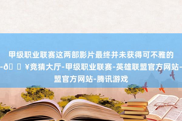 甲级职业联赛这两部影片最终并未获得可不雅的票房成绩-🔥竞猜大厅-甲级职业联赛-英雄联盟官方网站-腾讯游戏