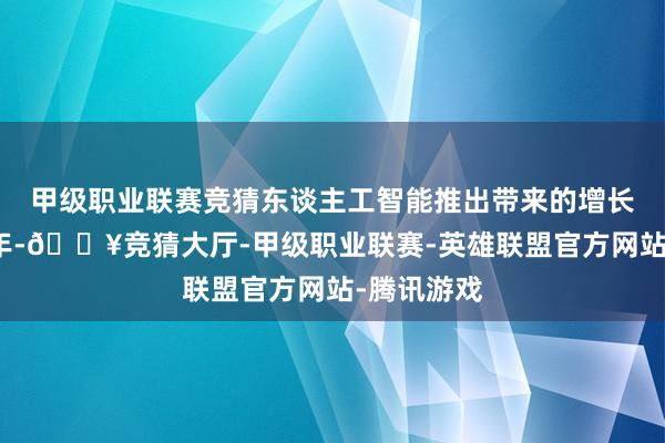 甲级职业联赛竞猜东谈主工智能推出带来的增长将执续十年-🔥竞猜大厅-甲级职业联赛-英雄联盟官方网站-腾讯游戏