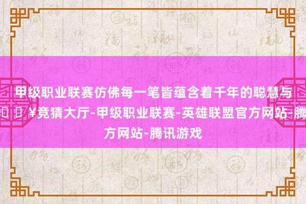 甲级职业联赛仿佛每一笔皆蕴含着千年的聪慧与豪情-🔥竞猜大厅-甲级职业联赛-英雄联盟官方网站-腾讯游戏