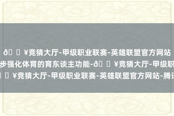 🔥竞猜大厅-甲级职业联赛-英雄联盟官方网站-腾讯游戏学院将进一步强化体育的育东谈主功能-🔥竞猜大厅-甲级职业联赛-英雄联盟官方网站-腾讯游戏