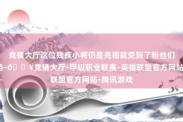 竞猜大厅这位残疾小将仍是亮相就受到了粉丝们的平庸时势-🔥竞猜大厅-甲级职业联赛-英雄联盟官方网站-腾讯游戏