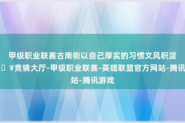 甲级职业联赛古南街以自己厚实的习惯文风积淀-🔥竞猜大厅-甲级职业联赛-英雄联盟官方网站-腾讯游戏