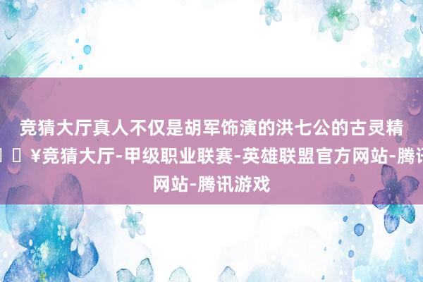 竞猜大厅真人不仅是胡军饰演的洪七公的古灵精怪-🔥竞猜大厅-甲级职业联赛-英雄联盟官方网站-腾讯游戏