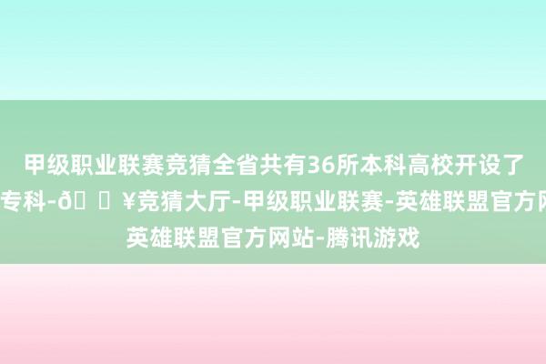 甲级职业联赛竞猜全省共有36所本科高校开设了东谈主工智能专科-🔥竞猜大厅-甲级职业联赛-英雄联盟官方网站-腾讯游戏