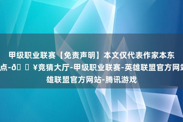 甲级职业联赛【免责声明】本文仅代表作家本东说念主不雅点-🔥竞猜大厅-甲级职业联赛-英雄联盟官方网站-腾讯游戏