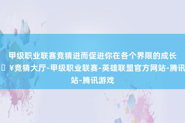 甲级职业联赛竞猜进而促进你在各个界限的成长-🔥竞猜大厅-甲级职业联赛-英雄联盟官方网站-腾讯游戏