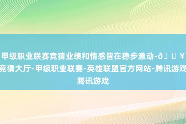 甲级职业联赛竞猜业绩和情感皆在稳步激动-🔥竞猜大厅-甲级职业联赛-英雄联盟官方网站-腾讯游戏