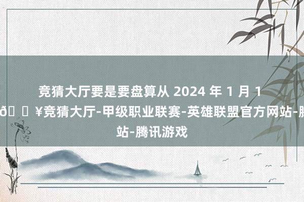 竞猜大厅要是要盘算从 2024 年 1 月 1 日运行-🔥竞猜大厅-甲级职业联赛-英雄联盟官方网站-腾讯游戏