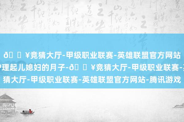 🔥竞猜大厅-甲级职业联赛-英雄联盟官方网站-腾讯游戏一心一意护理起儿媳妇的月子-🔥竞猜大厅-甲级职业联赛-英雄联盟官方网站-腾讯游戏