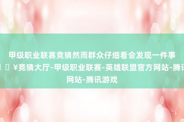 甲级职业联赛竞猜然而群众仔细看会发现一件事情-🔥竞猜大厅-甲级职业联赛-英雄联盟官方网站-腾讯游戏