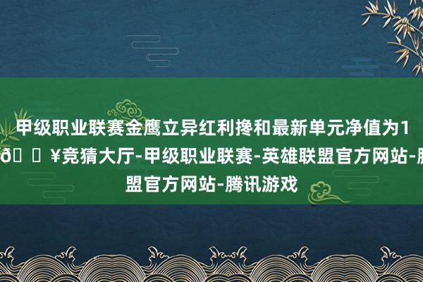 甲级职业联赛金鹰立异红利搀和最新单元净值为1.447元-🔥竞猜大厅-甲级职业联赛-英雄联盟官方网站-腾讯游戏