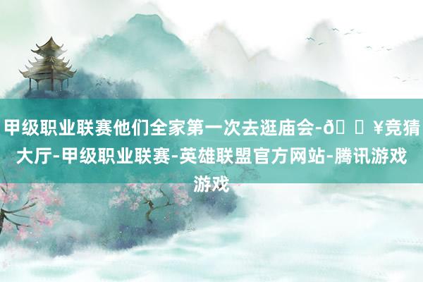 甲级职业联赛他们全家第一次去逛庙会-🔥竞猜大厅-甲级职业联赛-英雄联盟官方网站-腾讯游戏