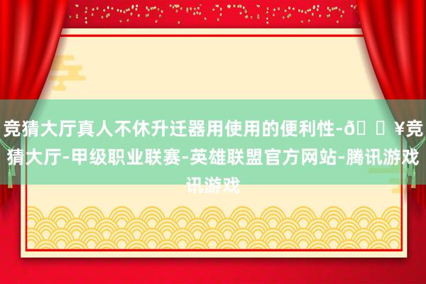 竞猜大厅真人不休升迁器用使用的便利性-🔥竞猜大厅-甲级职业联赛-英雄联盟官方网站-腾讯游戏