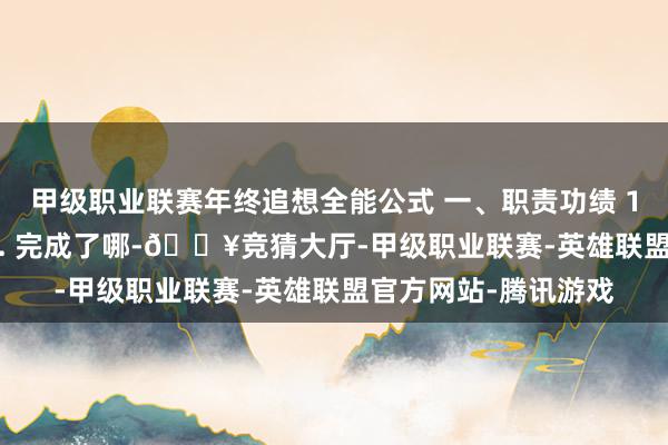 甲级职业联赛年终追想全能公式 一、职责功绩 1. 获取了哪些获利 2. 完成了哪-🔥竞猜大厅-甲级职业联赛-英雄联盟官方网站-腾讯游戏