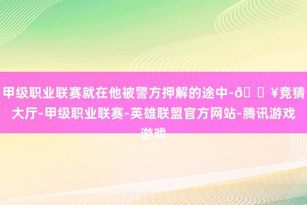 甲级职业联赛就在他被警方押解的途中-🔥竞猜大厅-甲级职业联赛-英雄联盟官方网站-腾讯游戏