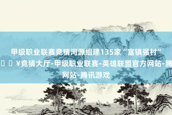 甲级职业联赛竞猜河源组建135家“富镇强村”公司-🔥竞猜大厅-甲级职业联赛-英雄联盟官方网站-腾讯游戏