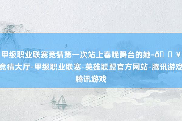 甲级职业联赛竞猜第一次站上春晚舞台的她-🔥竞猜大厅-甲级职业联赛-英雄联盟官方网站-腾讯游戏