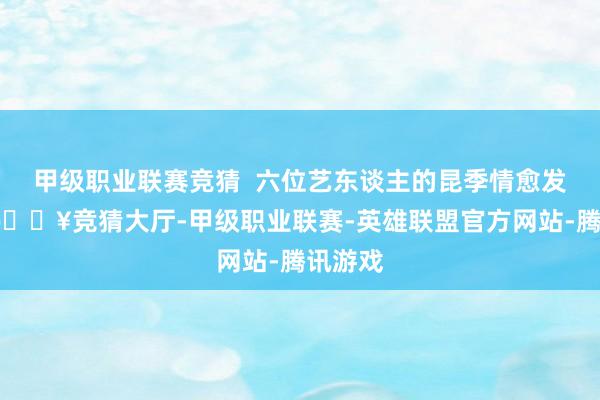 甲级职业联赛竞猜  六位艺东谈主的昆季情愈发深厚-🔥竞猜大厅-甲级职业联赛-英雄联盟官方网站-腾讯游戏