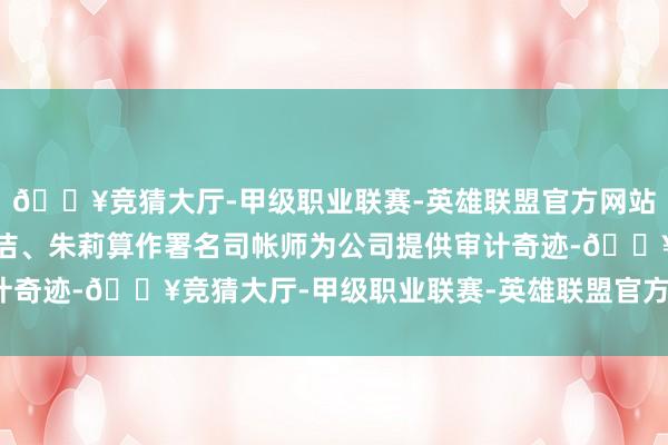 🔥竞猜大厅-甲级职业联赛-英雄联盟官方网站-腾讯游戏原指派徐汝洁、朱莉算作署名司帐师为公司提供审计奇迹-🔥竞猜大厅-甲级职业联赛-英雄联盟官方网站-腾讯游戏