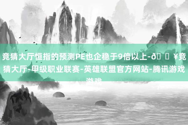 竞猜大厅恒指的预测PE也企稳于9倍以上-🔥竞猜大厅-甲级职业联赛-英雄联盟官方网站-腾讯游戏